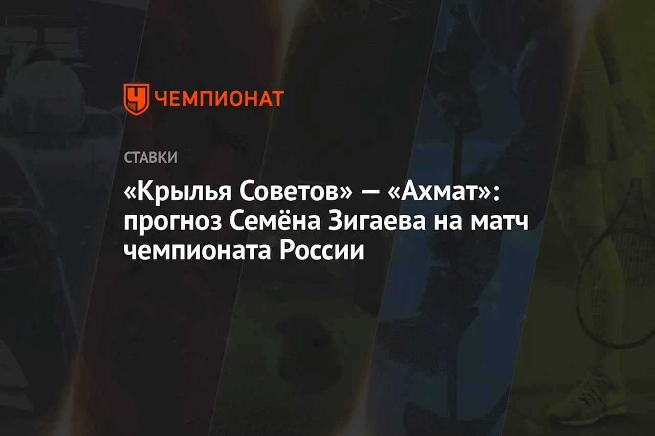 «Крылья Советов» — «Ахмат»: прогноз Семёна Зигаева на матч чемпионата России