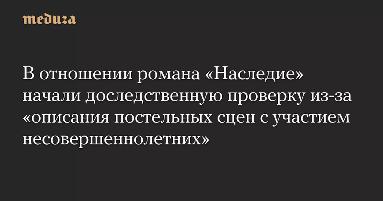 В отношении романа «Наследие» начали доследственную проверку из-за «описания постельных сцен с участием несовершеннолетних» — Meduza