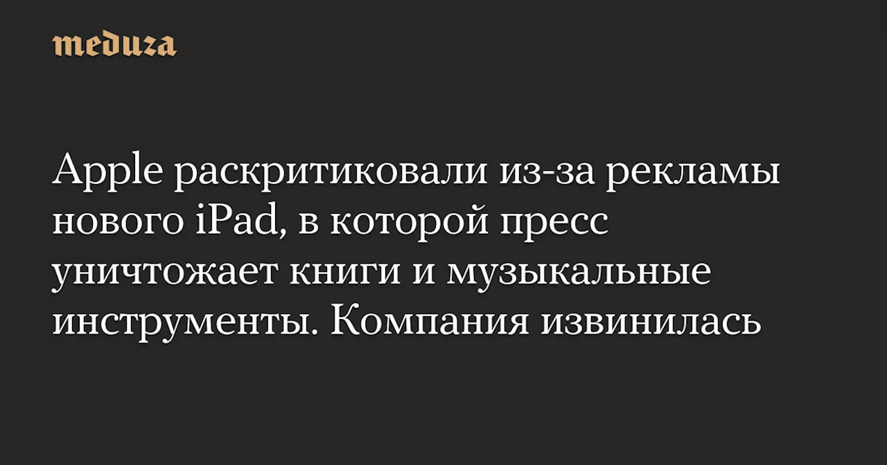 Apple раскритиковали из-за рекламы нового iPad, в которой пресс уничтожает книги и музыкальные инструменты. Компания извинилась — Meduza