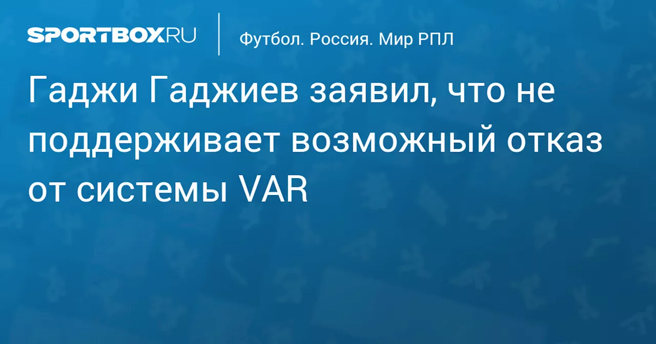 Гаджи Гаджиев заявил, что не поддерживает возможный отказ от системы VAR