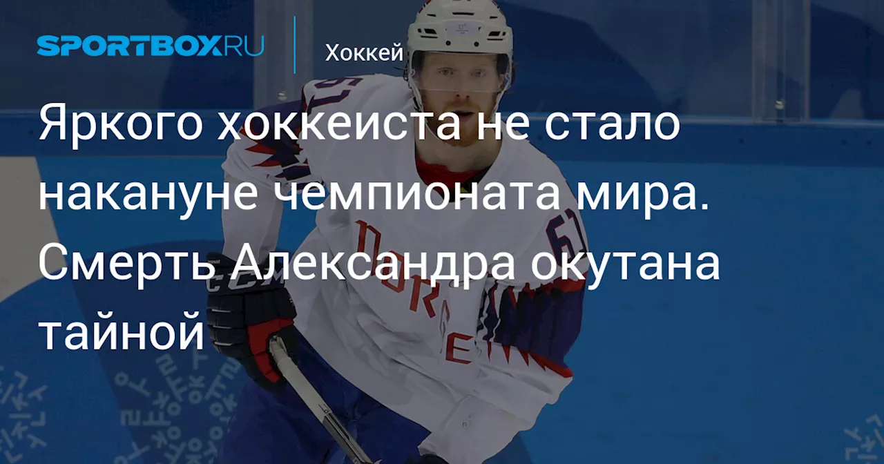 Яркого хоккеиста не стало накануне чемпионата мира. Смерть Александра окутана тайной