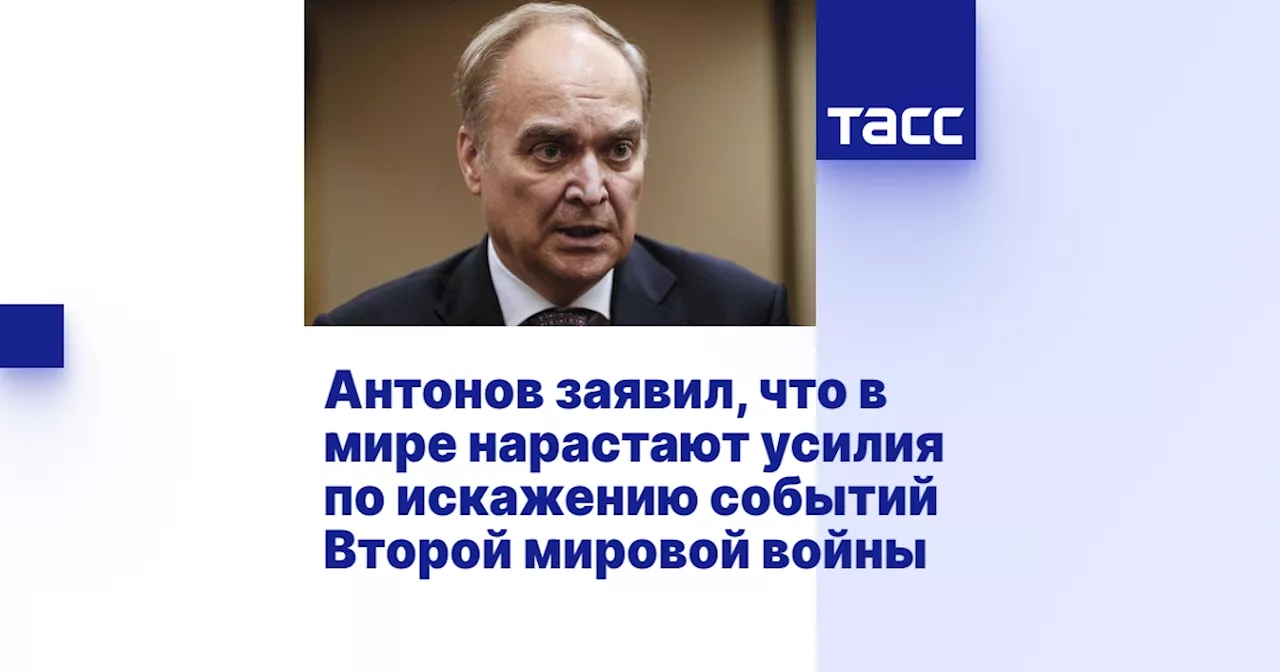 Антонов заявил, что в мире нарастают усилия по искажению событий Второй мировой войны