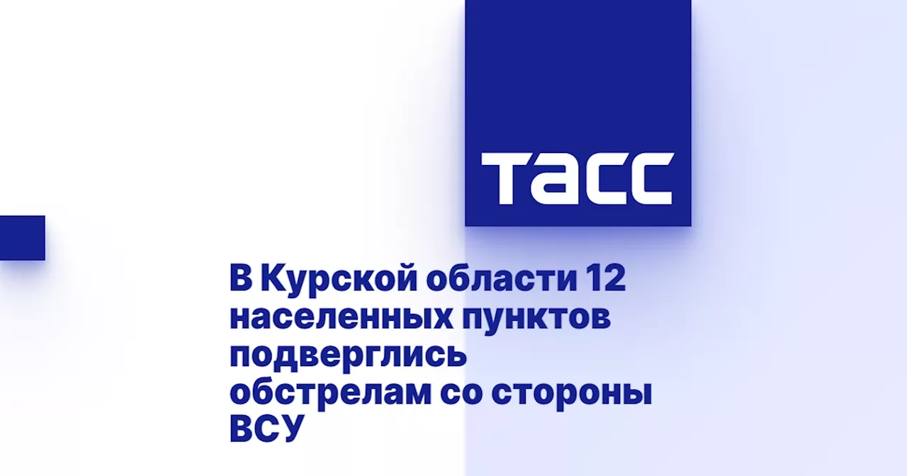 В Курской области 12 населенных пунктов подверглись обстрелам со стороны ВСУ