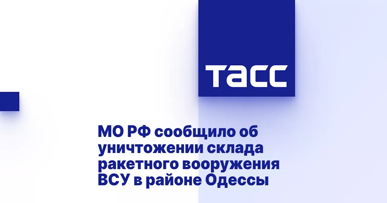 МО РФ сообщило об уничтожении склада ракетного вооружения ВСУ в районе Одессы