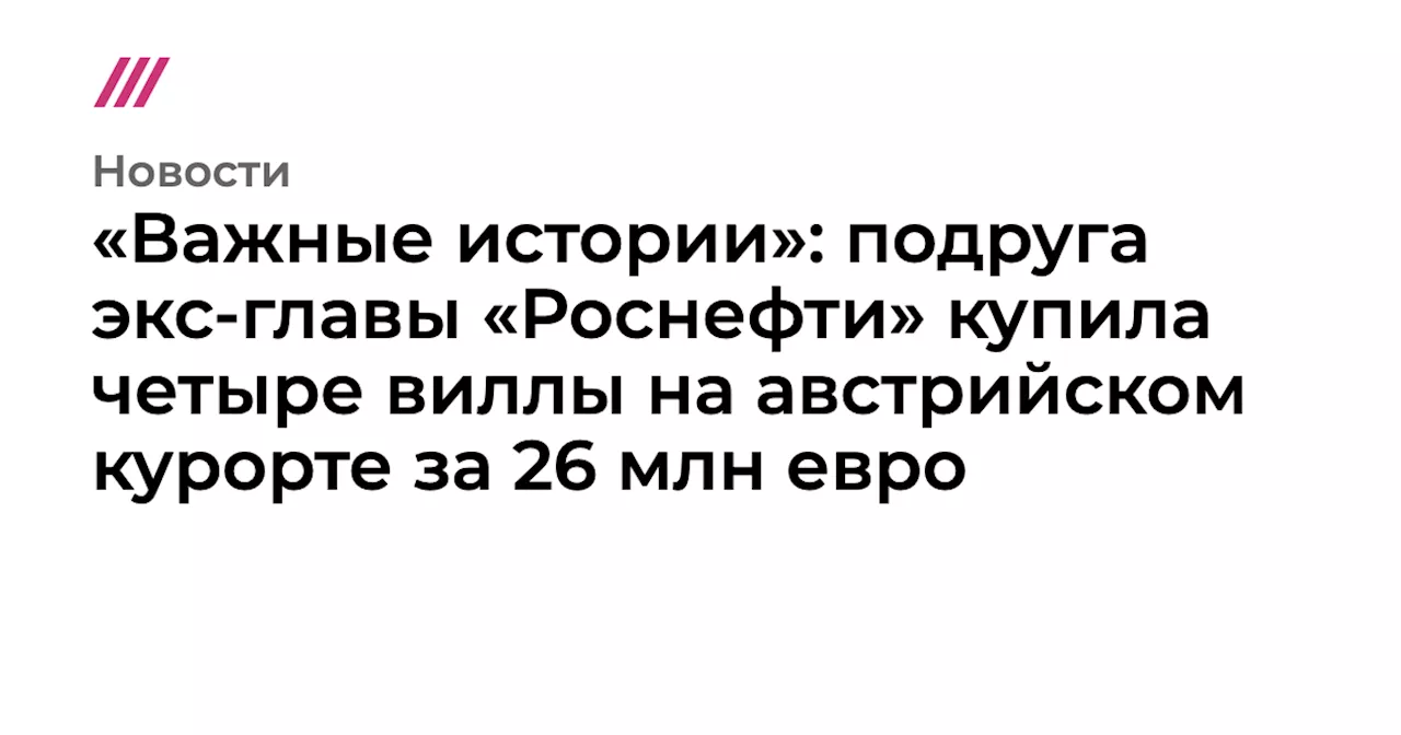 «Важные истории»: подруга экс-главы «Роснефти» купила четыре виллы на австрийском курорте за 26 млн евро