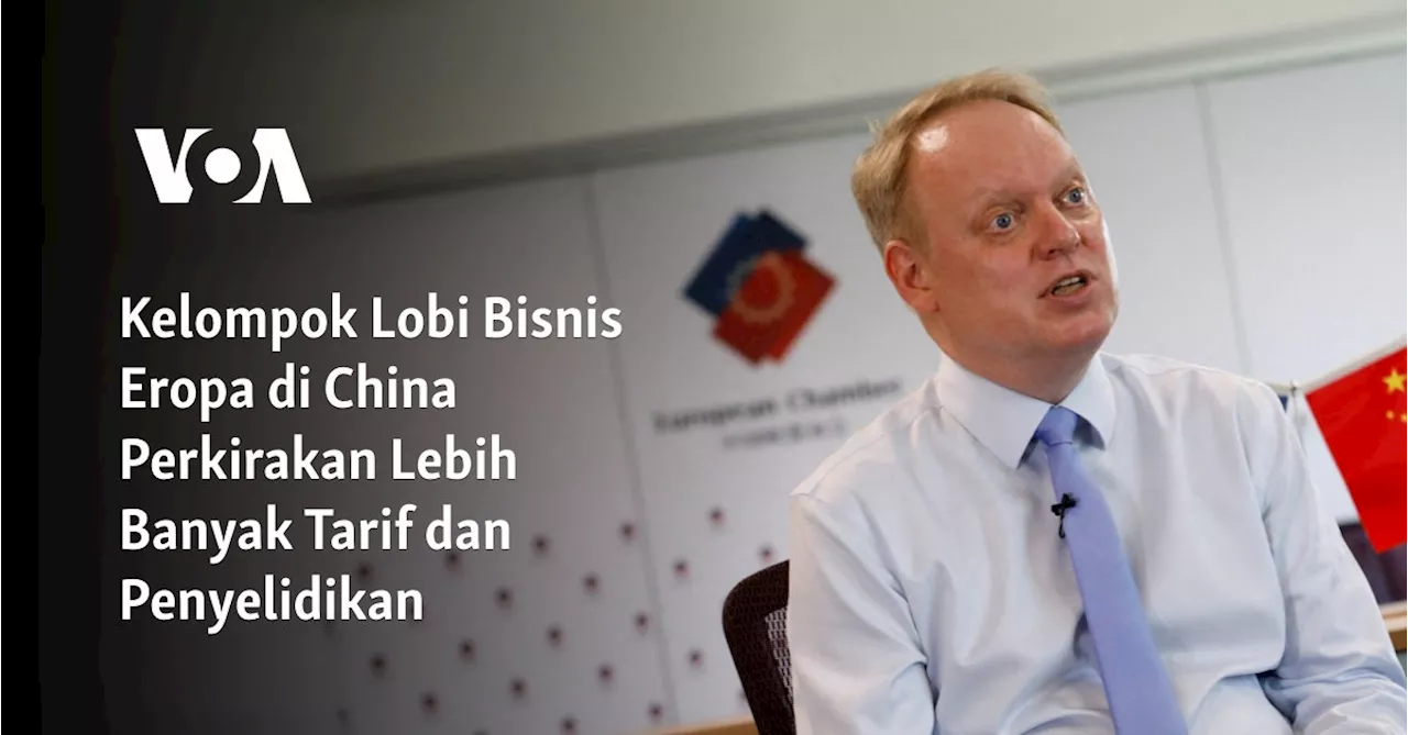 Kelompok Lobi Bisnis Eropa di China Perkirakan Lebih Banyak Tarif dan Penyelidikan