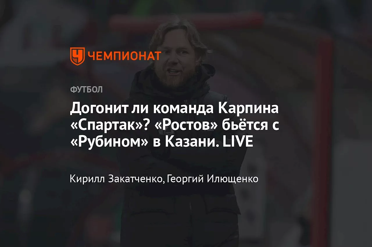 Догонит ли команда Карпина «Спартак»? «Ростов» бьётся с «Рубином» в Казани. LIVE