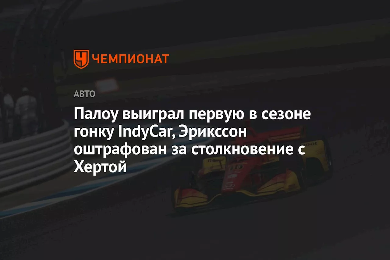 Палоу выиграл первую в сезоне гонку IndyCar, Эрикссон оштрафован за столкновение с Хертой