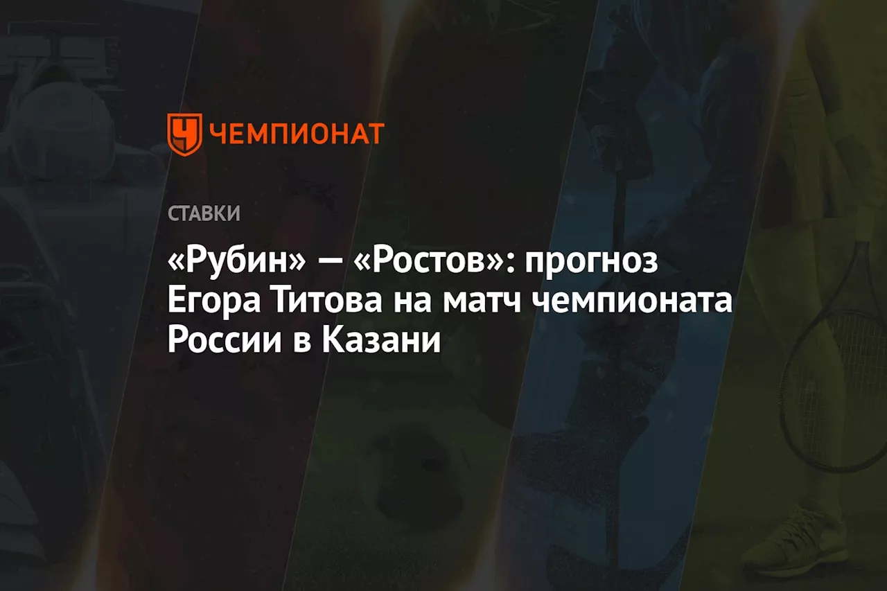 «Рубин» — «Ростов»: прогноз Егора Титова на матч чемпионата России в Казани