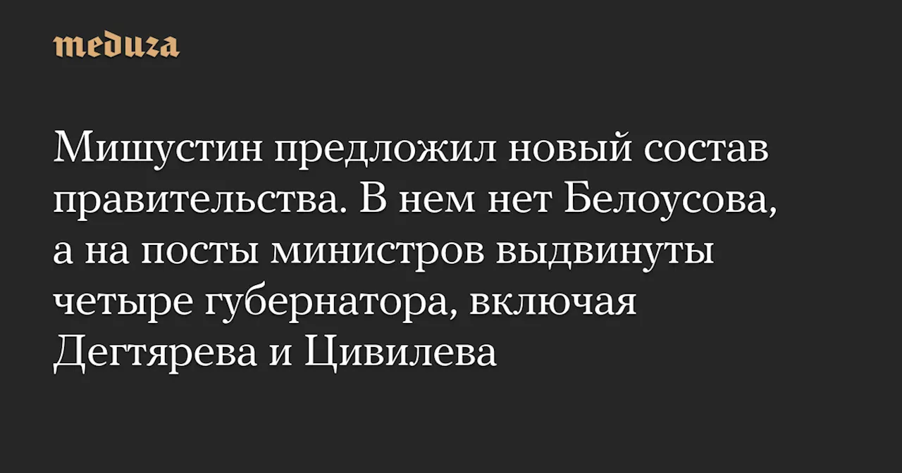 Мишустин предложил новый состав правительства. В нем нет Белоусова, а на посты министров выдвинуты четыре губернатора, включая Дегтярева и Цивилева — Meduza