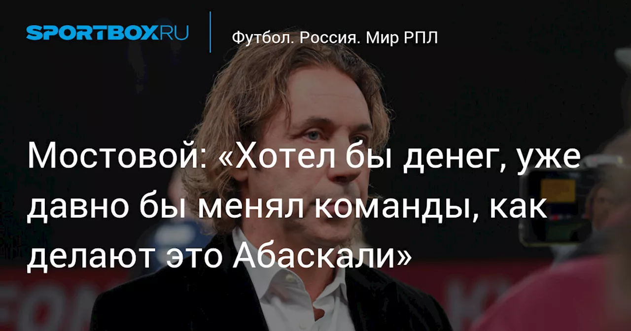 Мостовой: «Хотел бы денег, уже давно бы менял команды, как делают это Абаскали»