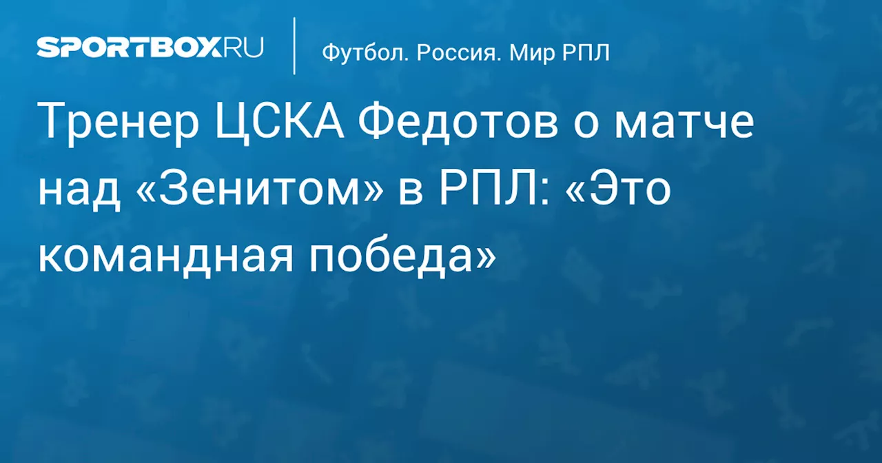 Тренер ЦСКА Федотов о матче над «Зенитом» в РПЛ: «Это командная победа»