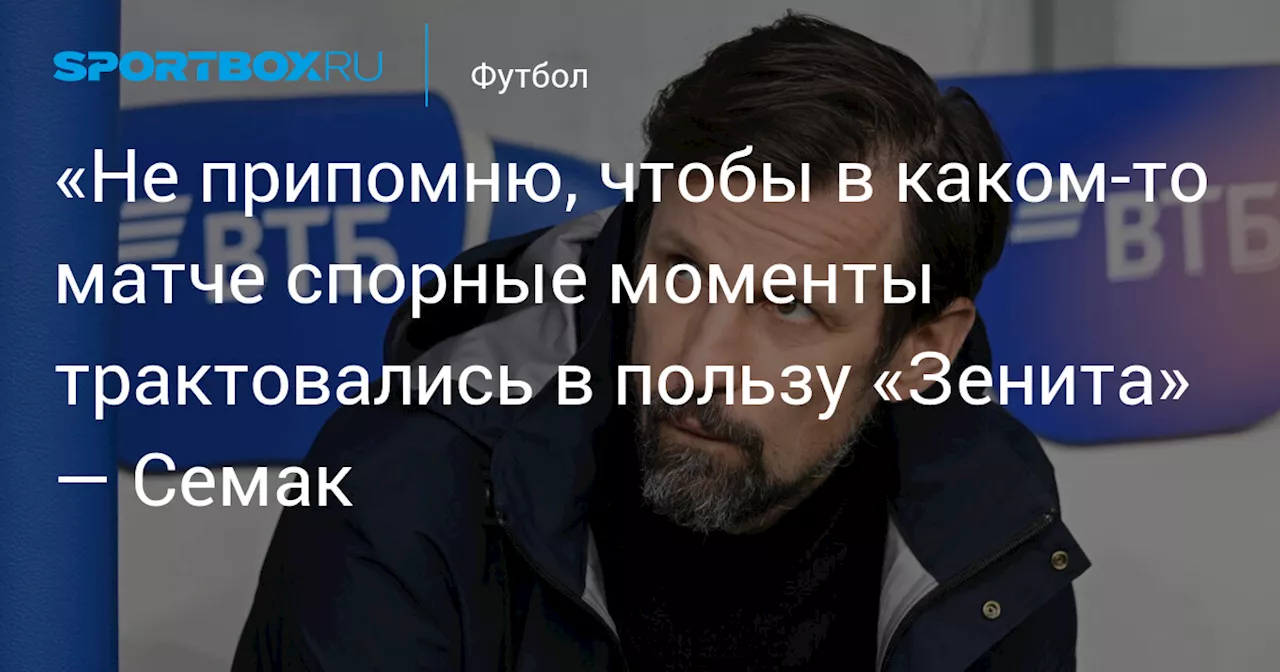 «Не припомню, чтобы в каком‑то матче спорные моменты трактовались в пользу «Зенита» — Семак