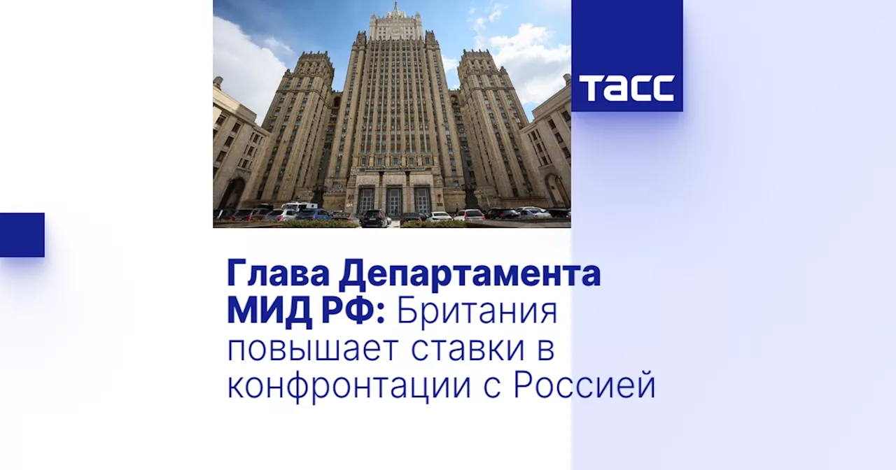 Глава Департамента МИД РФ: Британия повышает ставки в конфронтации с Россией