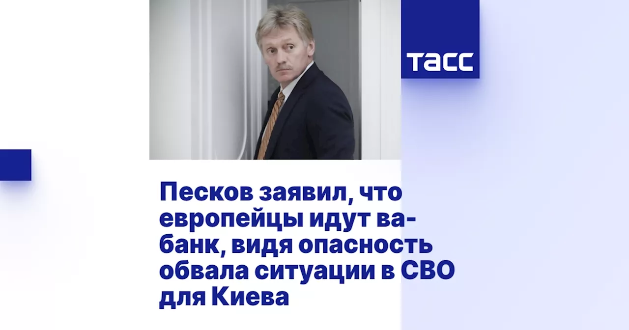 Песков заявил, что европейцы идут ва-банк, видя опасность обвала ситуации в СВО для Киева