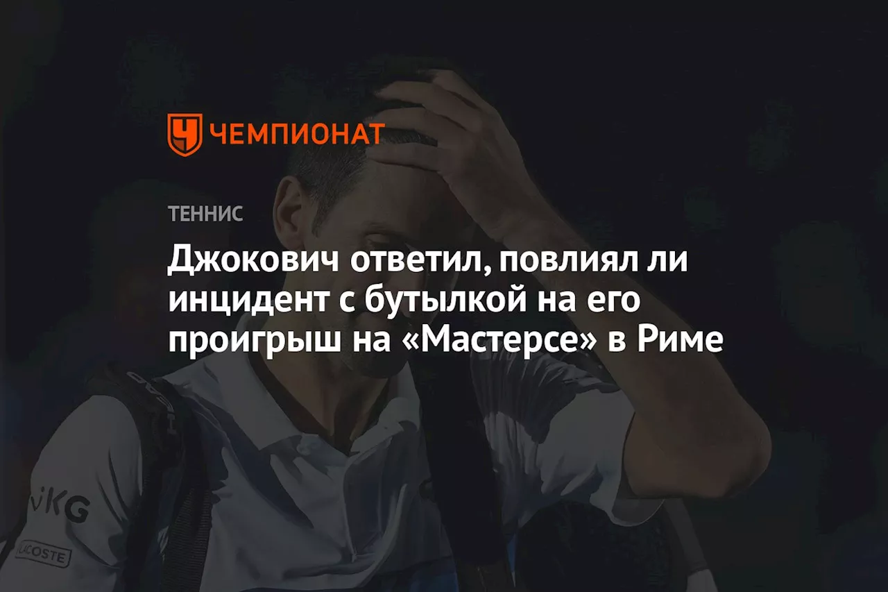 Джокович ответил, повлиял ли инцидент с бутылкой на его проигрыш на «Мастерсе» в Риме