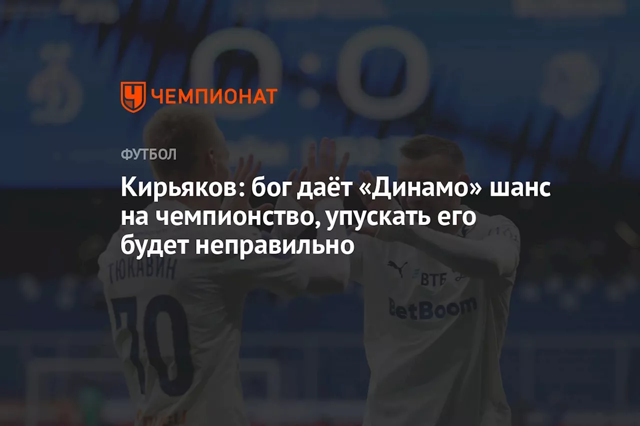 Кирьяков: бог даёт «Динамо» шанс на чемпионство, упускать его будет неправильно