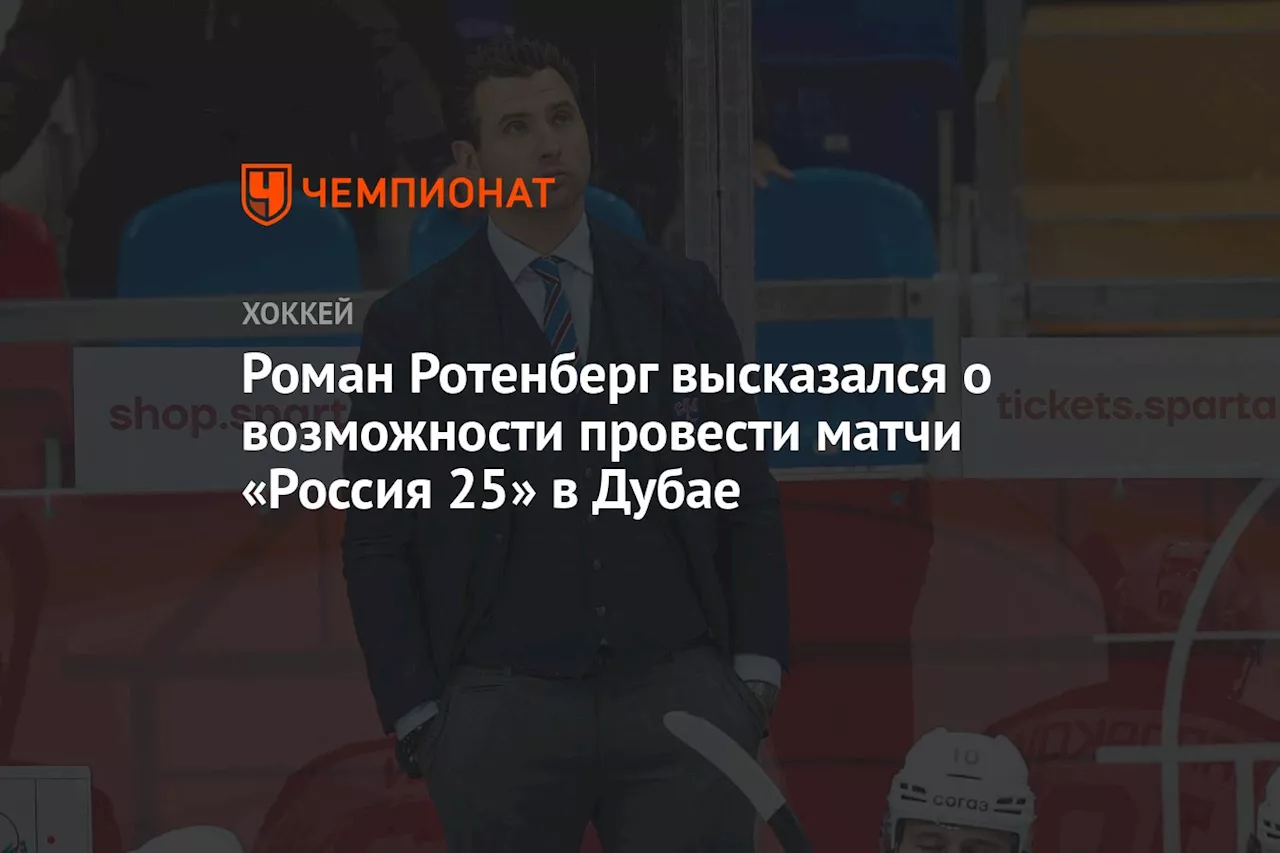 Роман Ротенберг высказался о возможности провести матчи «Россия 25» в Дубае