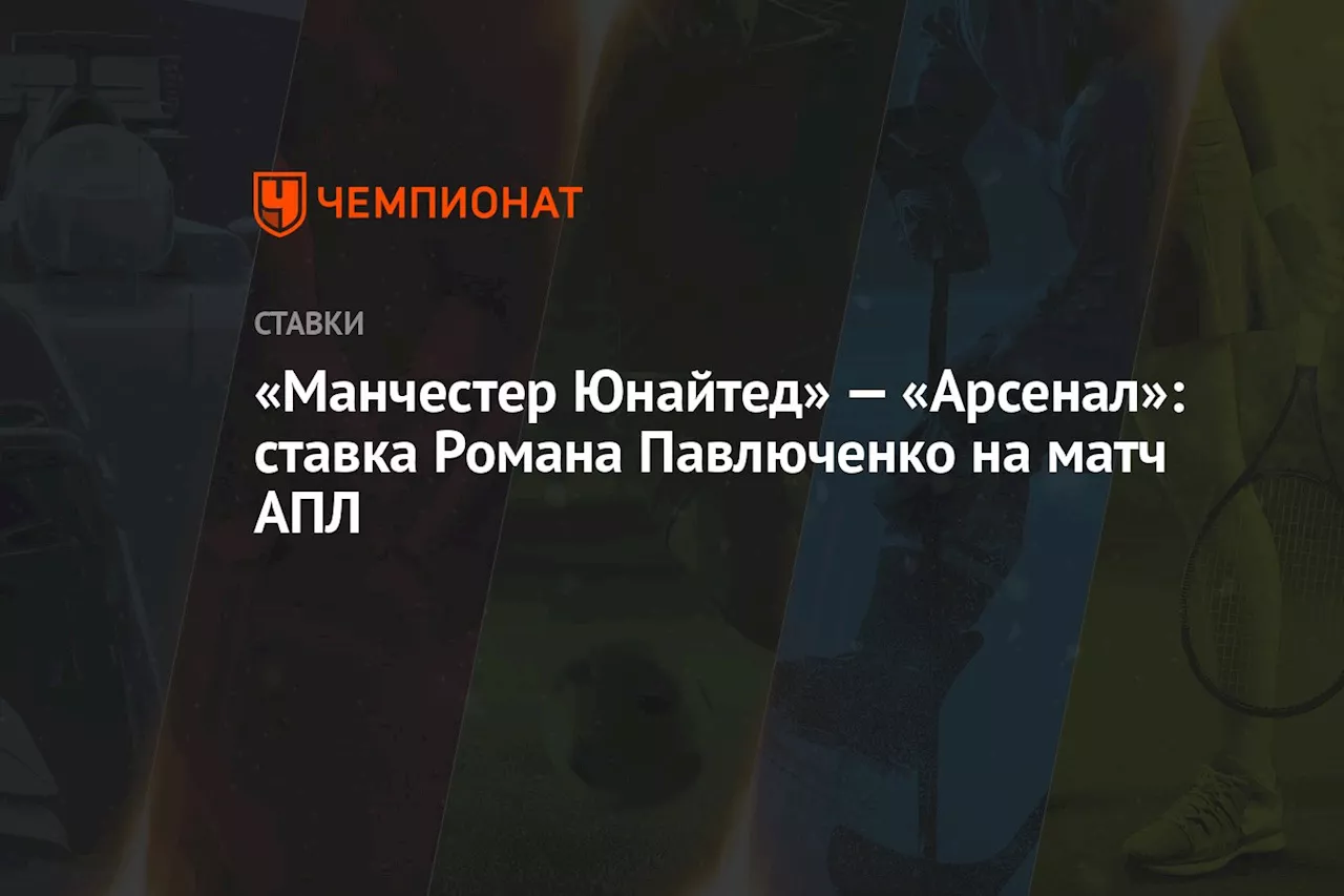 «Манчестер Юнайтед» — «Арсенал»: ставка Романа Павлюченко на матч АПЛ