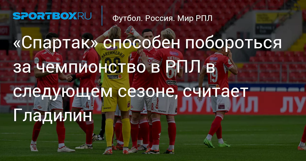 «Спартак» способен побороться за чемпионство в РПЛ в следующем сезоне, считает Гладилин