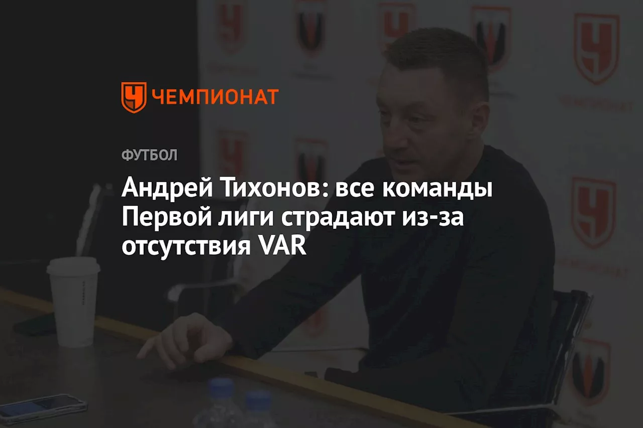 Андрей Тихонов: все команды Первой лиги страдают из-за отсутствия VAR