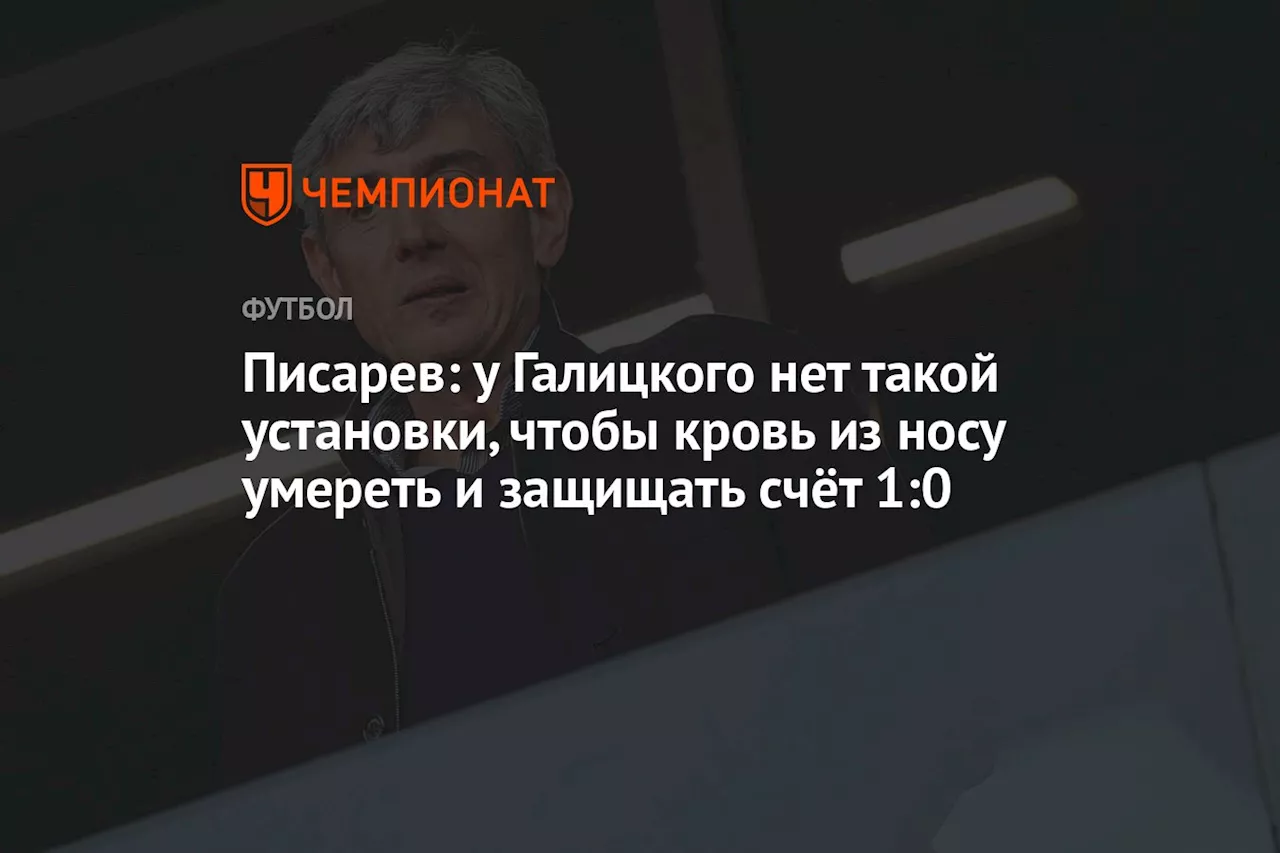 Писарев: у Галицкого нет такой установки, чтобы кровь из носу умереть и защищать счёт 1:0