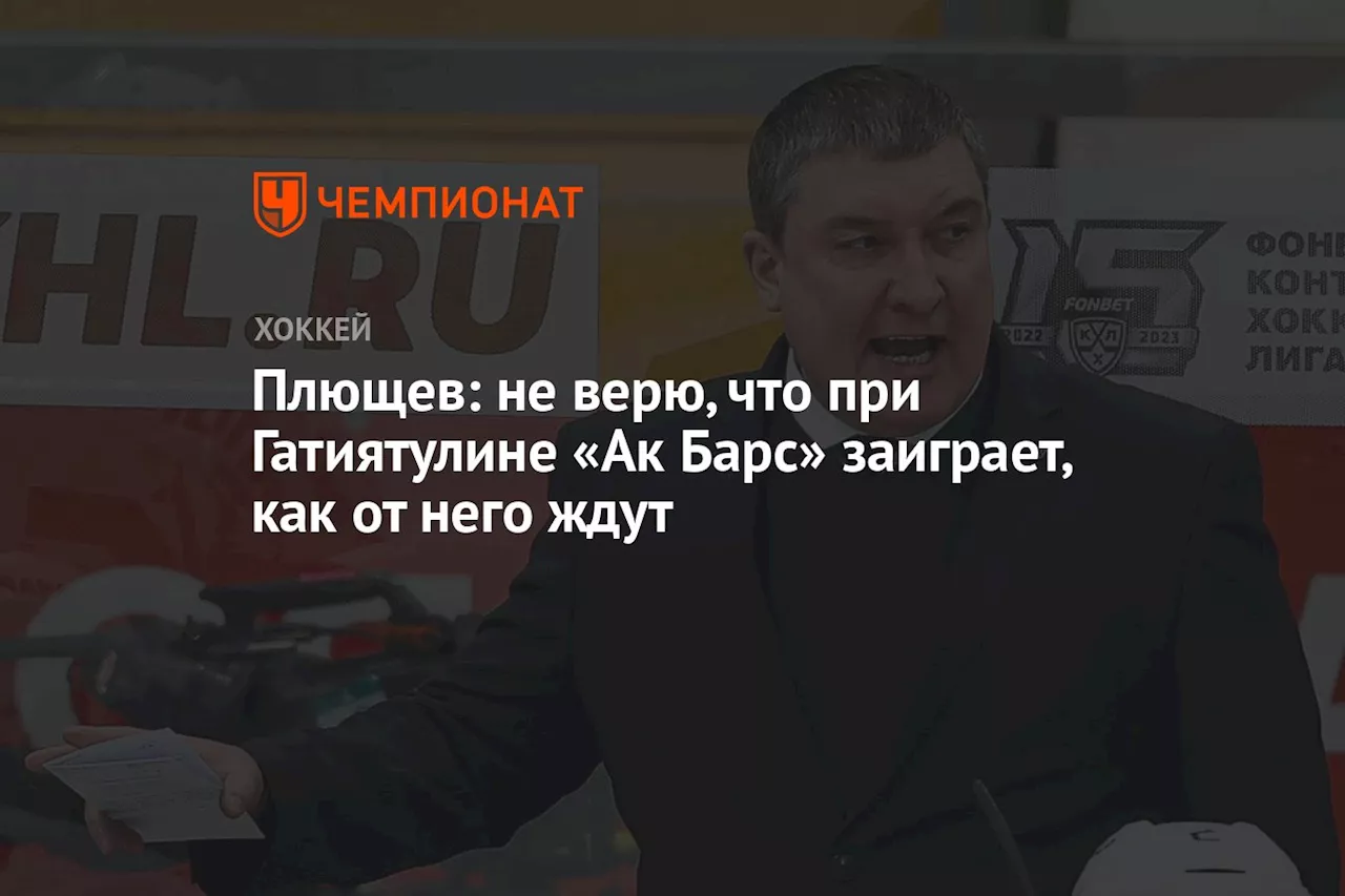 Плющев: не верю, что при Гатиятулине «Ак Барс» заиграет так, как от него ждут