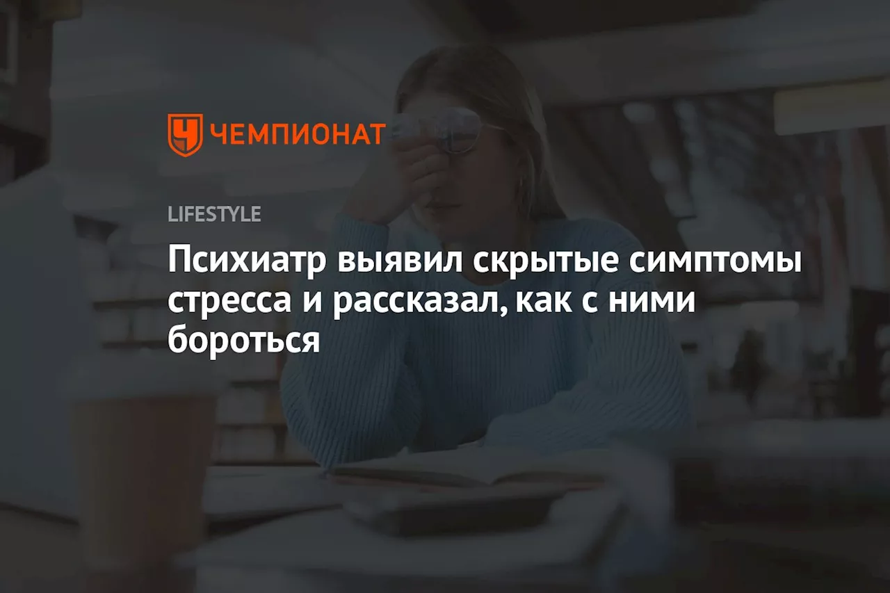 Психиатр выявил скрытые симптомы стресса и рассказал, как с ними бороться