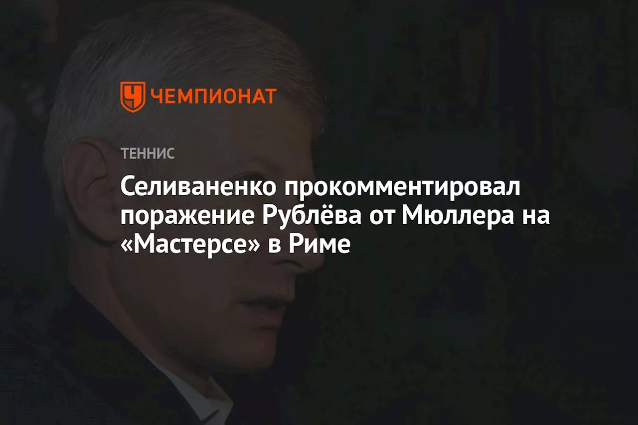 Селиваненко прокомментировал поражение Рублёва от Мюллера на «Мастерсе» в Риме