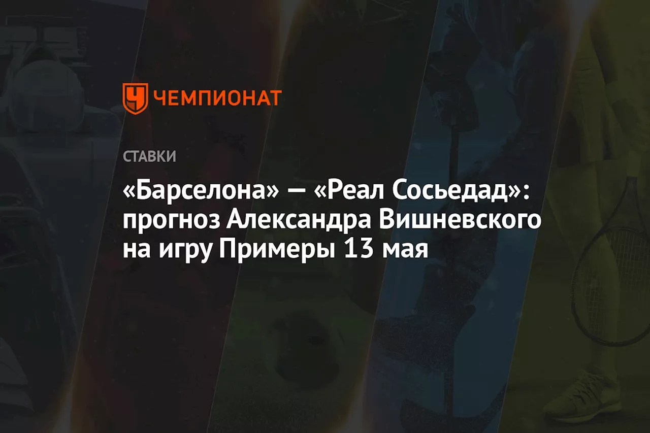 «Барселона» — «Реал Сосьедад»: прогноз Александра Вишневского на игру Примеры 13 мая