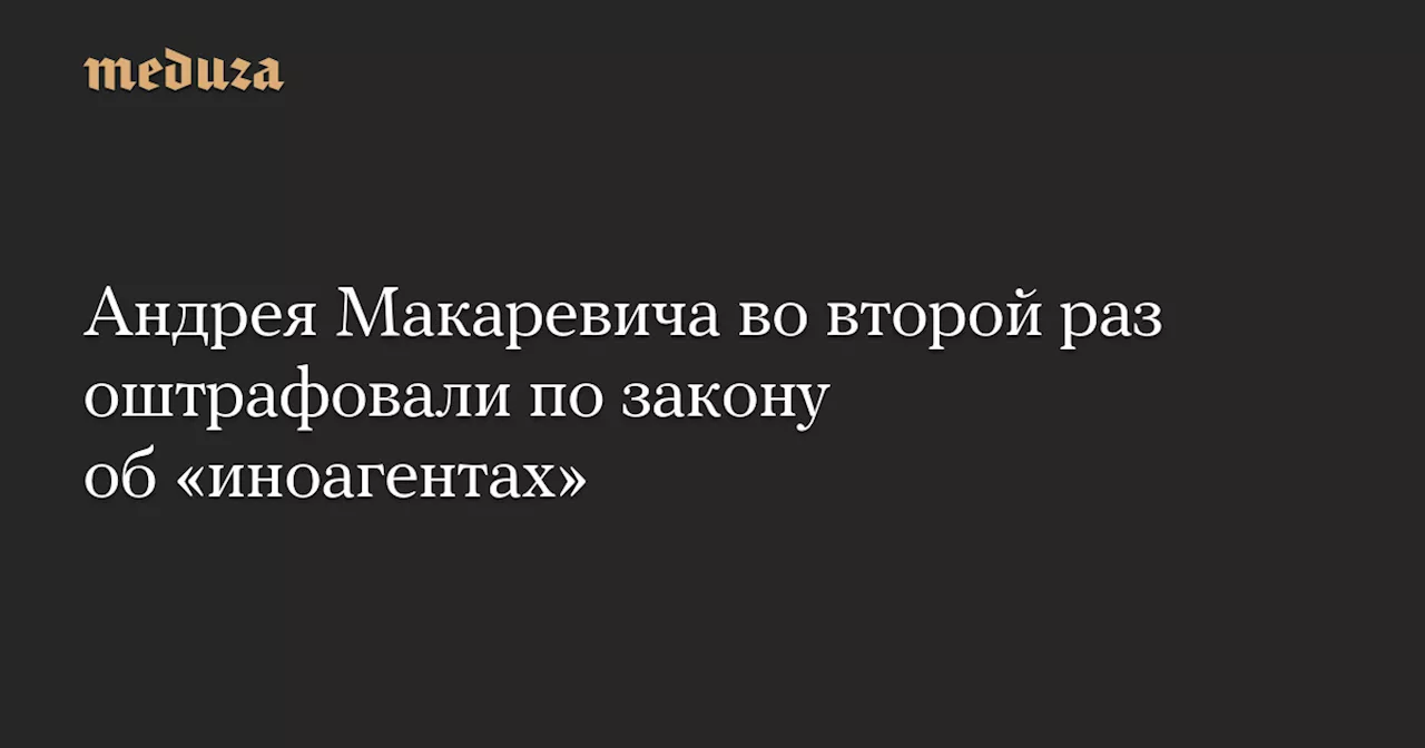 Андрея Макаревича во второй раз оштрафовали по закону об «иноагентах» — Meduza