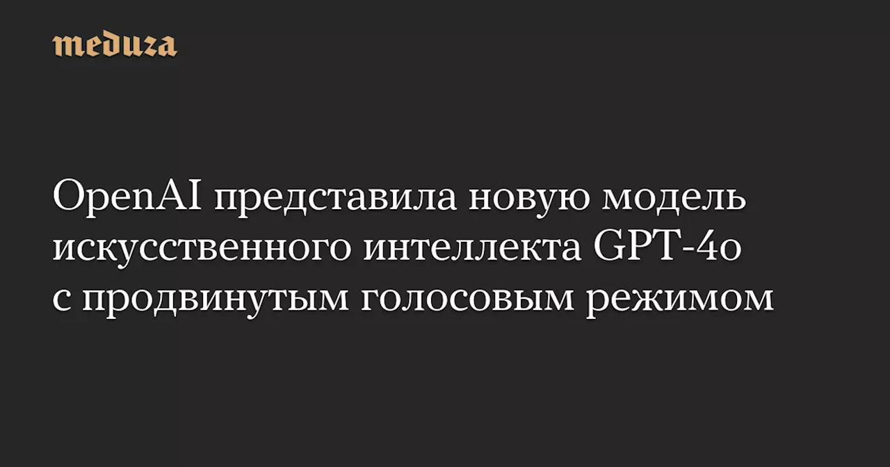 OpenAI представила новую модель искусственного интеллекта GPT-4o с продвинутым голосовым режимом — Meduza