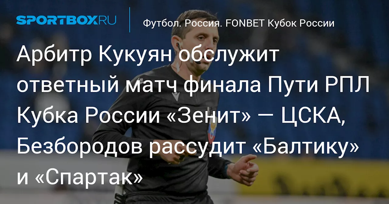 Арбитр Кукуян обслужит ответный матч финала Пути РПЛ Кубка России «Зенит» — ЦСКА, Безбородов рассудит «Балтику» и «Спартак»