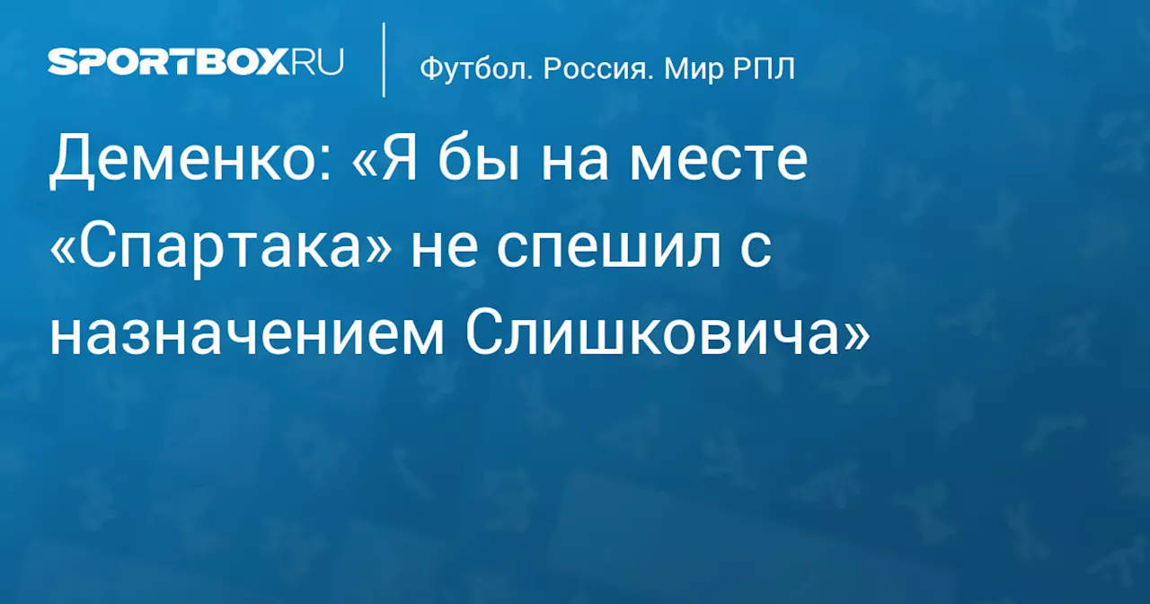 Деменко: «Я бы на месте «Спартака» не спешил с назначением Слишковича»