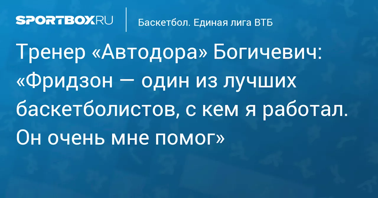 Тренер «Автодора» Богичевич: «Фридзон — один из лучших баскетболистов, с кем я работал. Он очень мне помог»