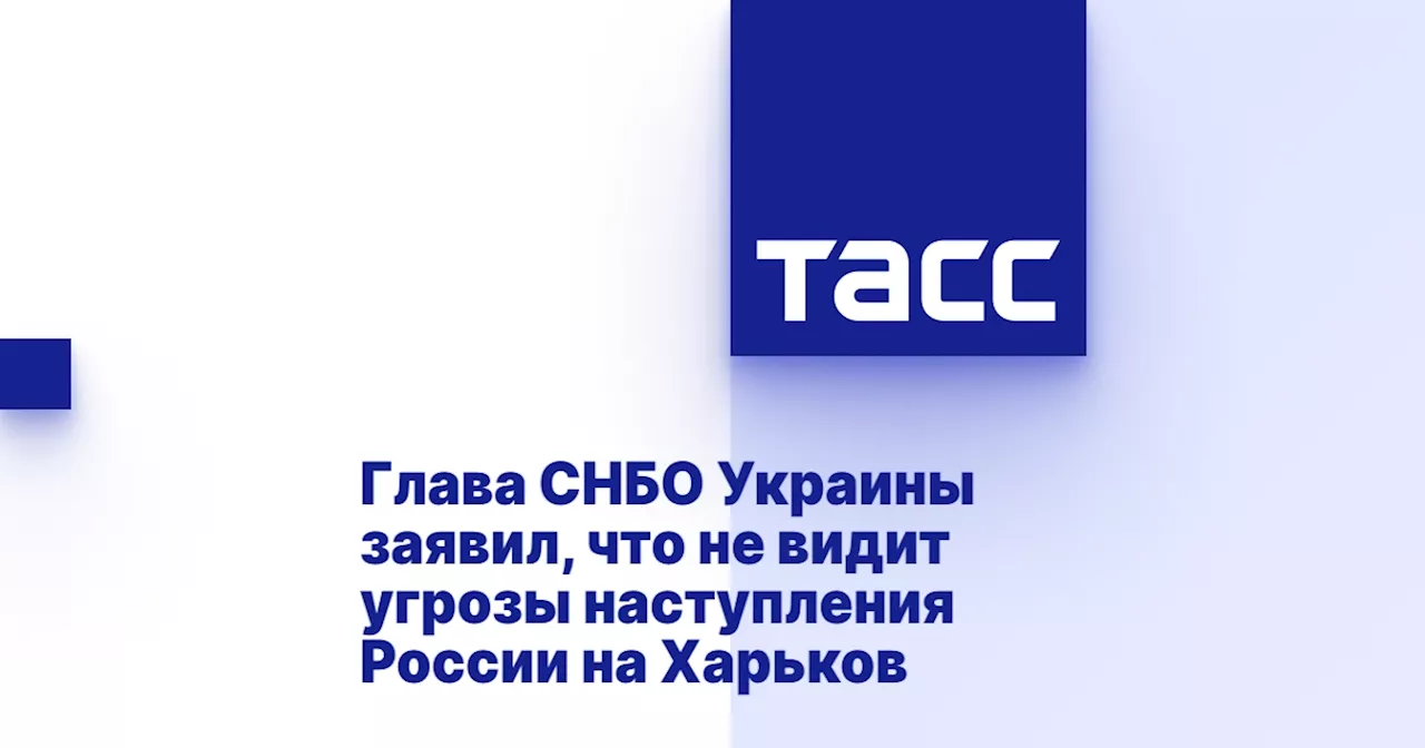 Глава СНБО Украины заявил, что не видит угрозы наступления России на Харьков