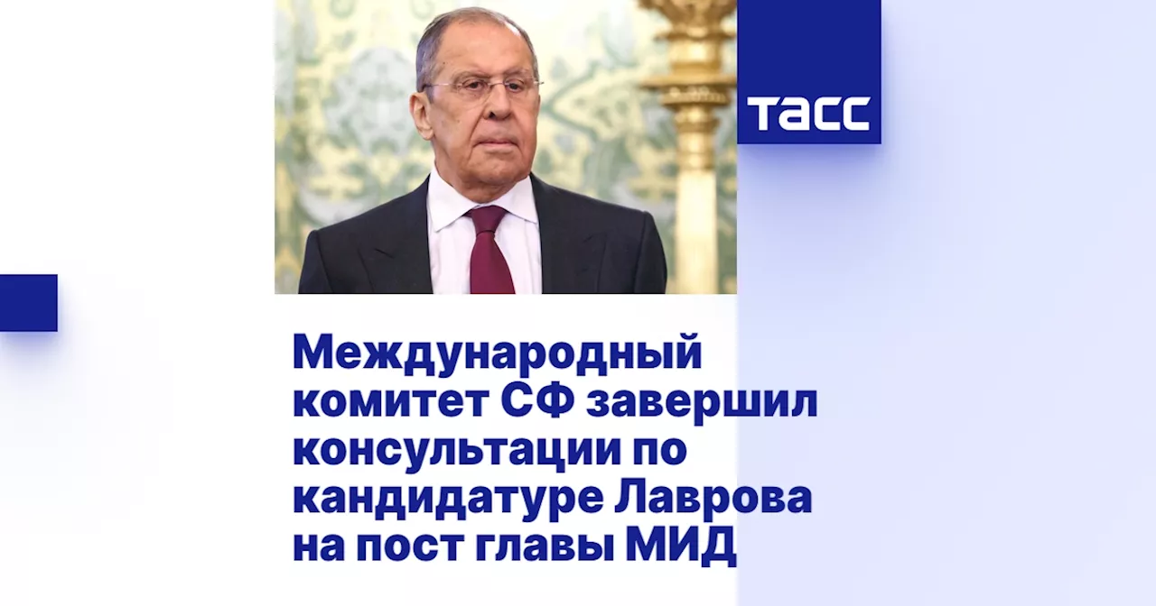 Международный комитет СФ завершил консультации по кандидатуре Лаврова на пост главы МИД