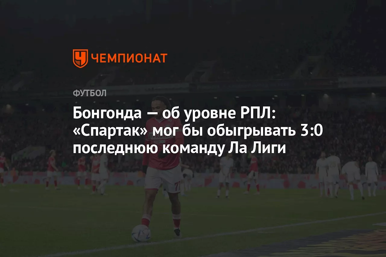 Бонгонда — об уровне РПЛ: «Спартак» мог бы обыгрывать 3:0 последнюю команду Ла Лиги