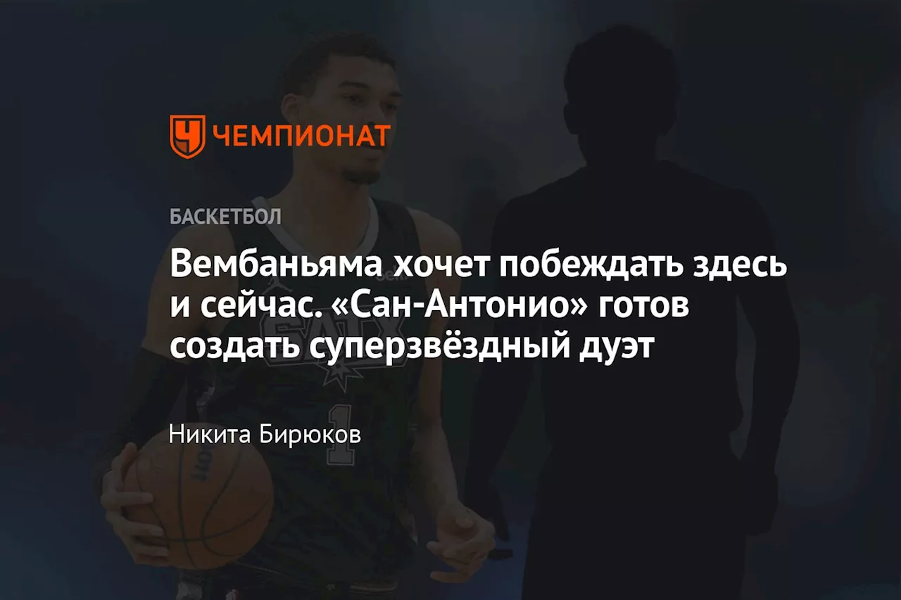 Вембаньяма хочет побеждать здесь и сейчас. «Сан-Антонио» готов создать суперзвёздный дуэт