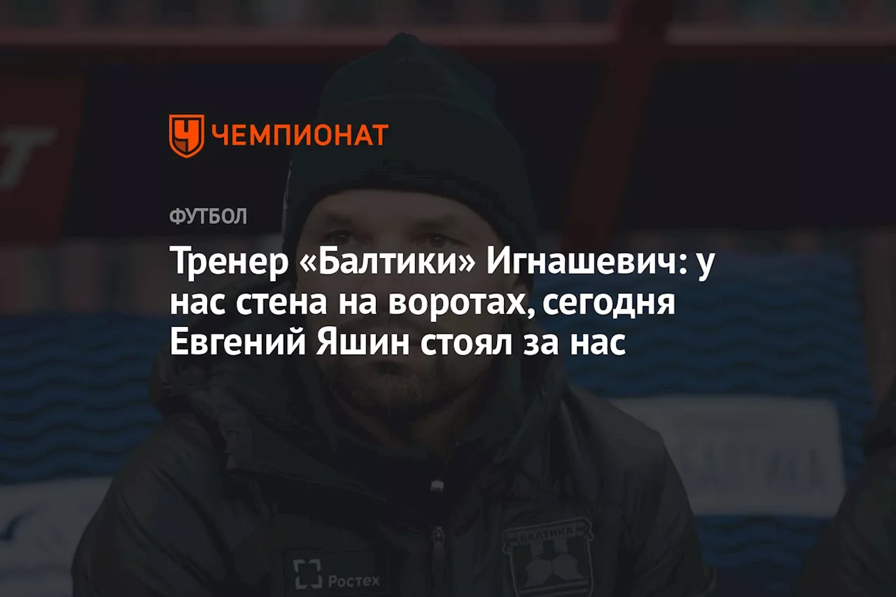 Тренер «Балтики» Игнашевич: у нас стена на воротах, сегодня Евгений Яшин стоял за нас