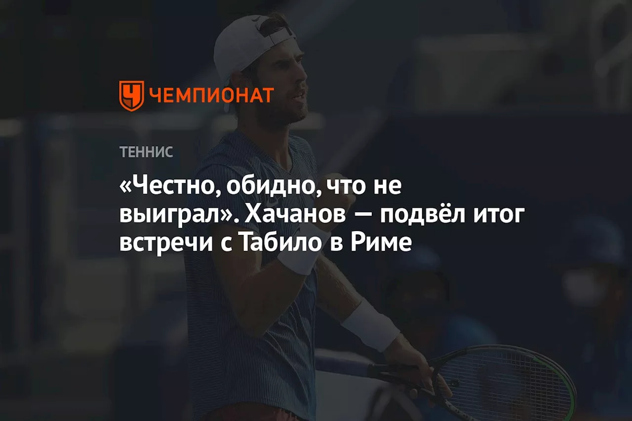 «Честно, обидно, что не выиграл». Хачанов — подвёл итог встречи с Табило в Риме