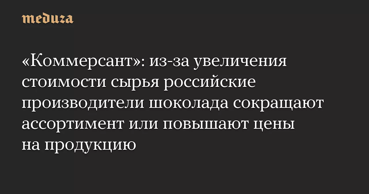 «Коммерсант»: из-за увеличения стоимости сырья российские производители шоколада сокращают ассортимент или повышают цены на продукцию — Meduza