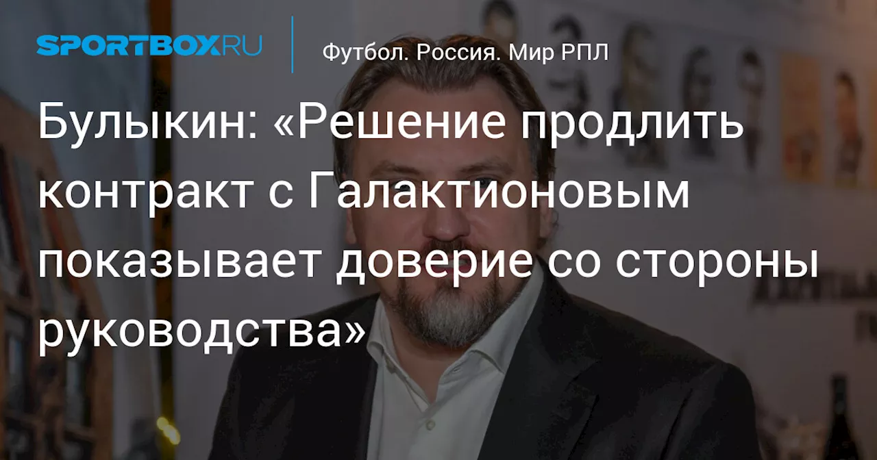 Булыкин: «Решение продлить контракт с Галактионовым показывает доверие со стороны руководства»