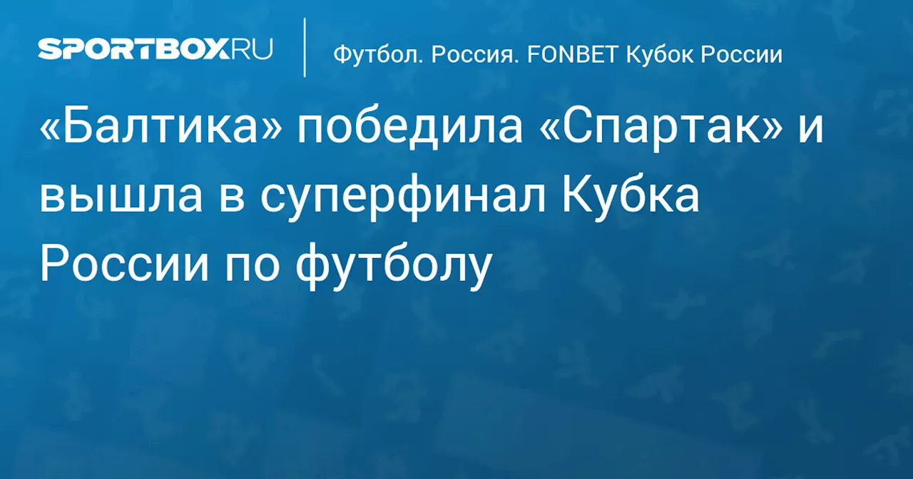 «Балтика» победила «Спартак» и вышла в суперфинал Кубка России по футболу