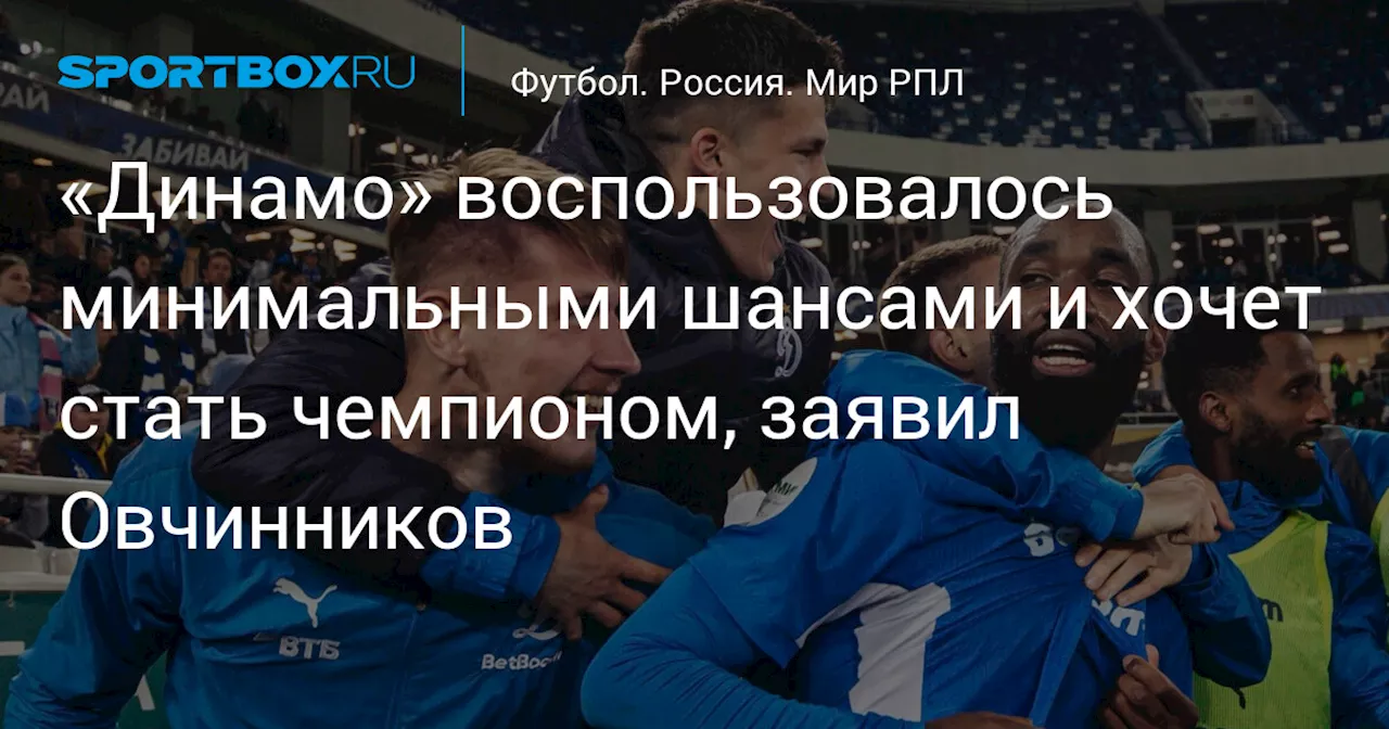 «Динамо» воспользовалось минимальными шансами и хочет стать чемпионом, заявил Овчинников