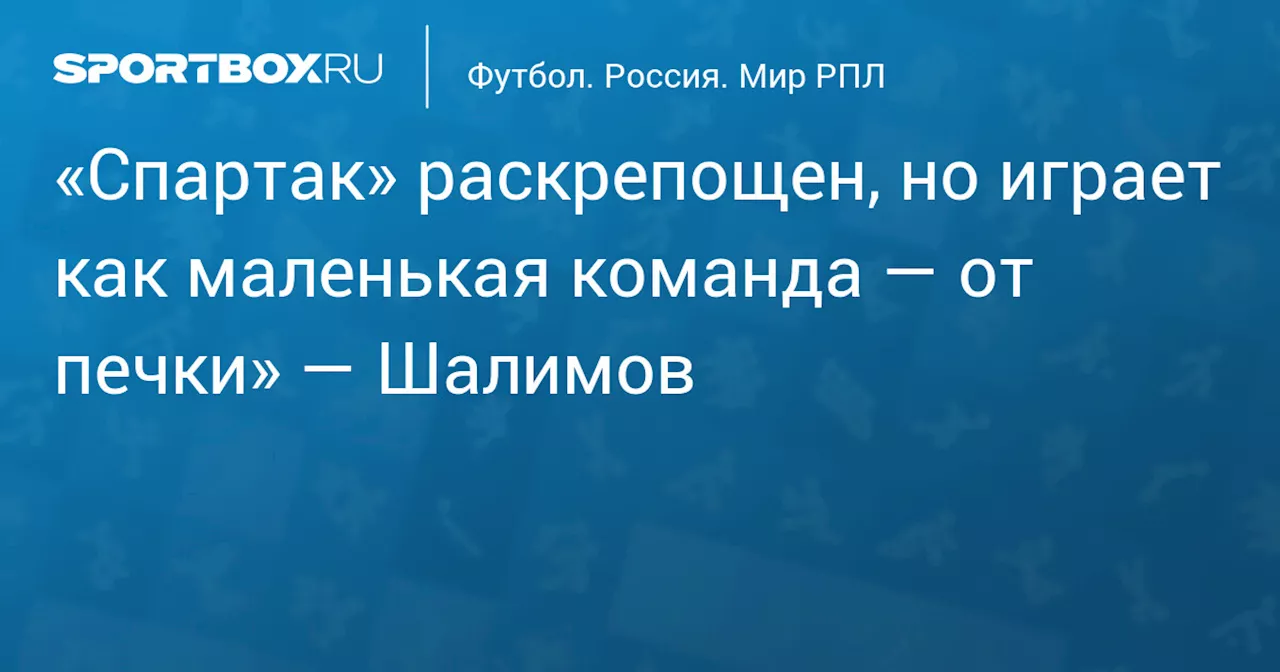 «Спартак» раскрепощен, но играет как маленькая команда — от печки» — Шалимов