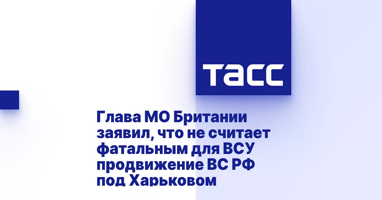 Глава МО Британии заявил, что не считает фатальным для ВСУ продвижение ВС РФ под Харьковом