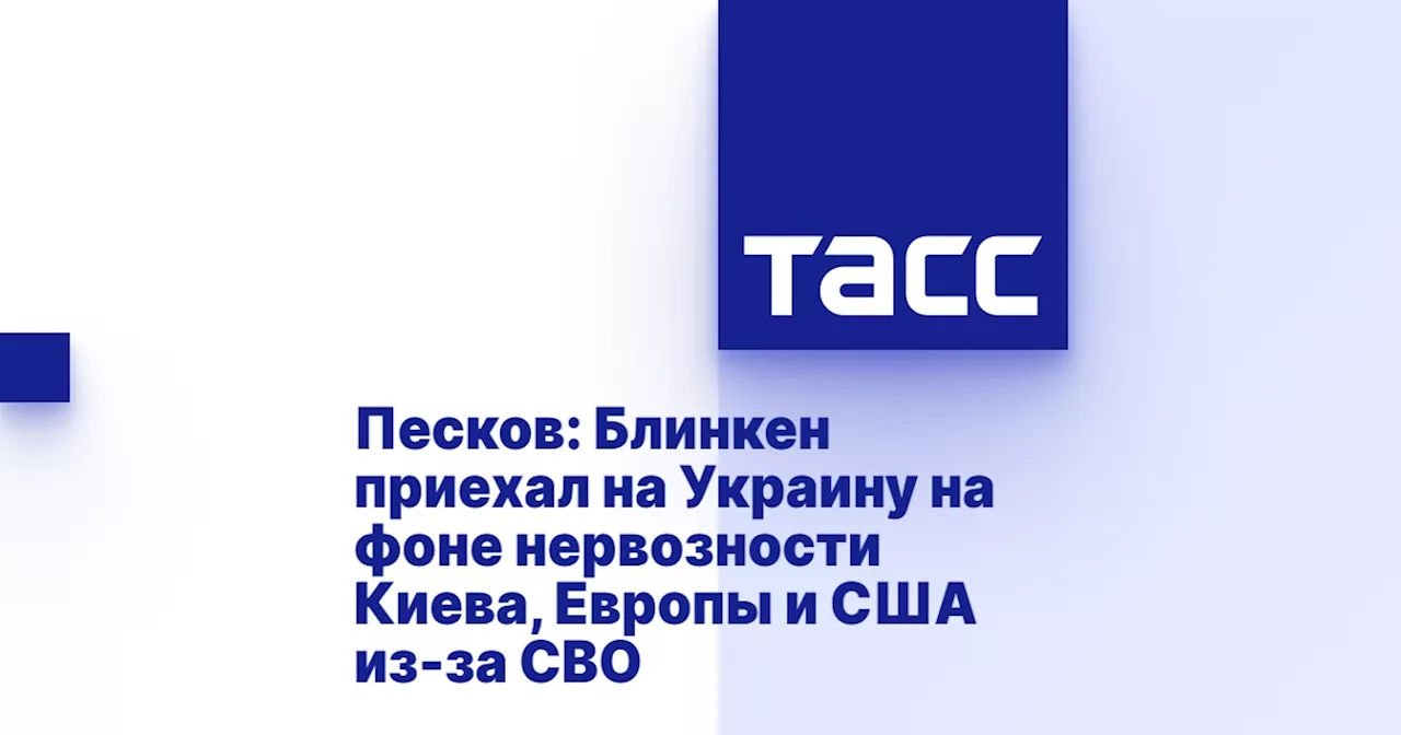 Песков: Блинкен приехал на Украину на фоне нервозности Киева, Европы и США из-за СВО