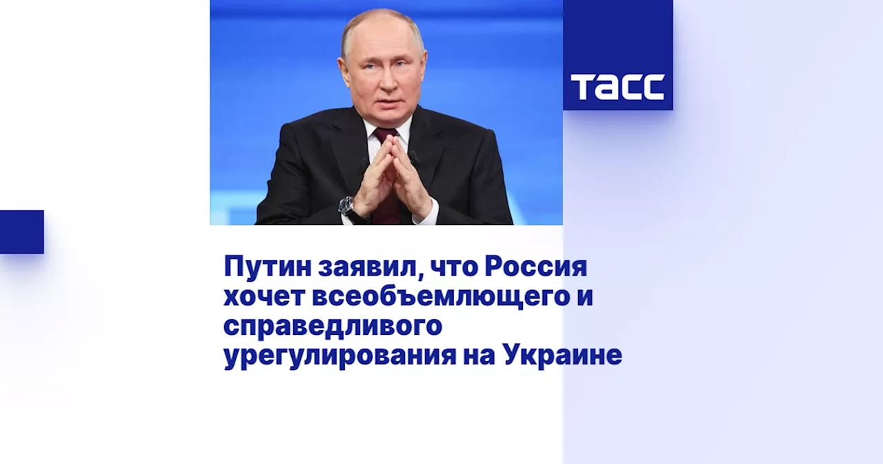 Путин заявил, что Россия хочет всеобъемлющего и справедливого урегулирования на Украине