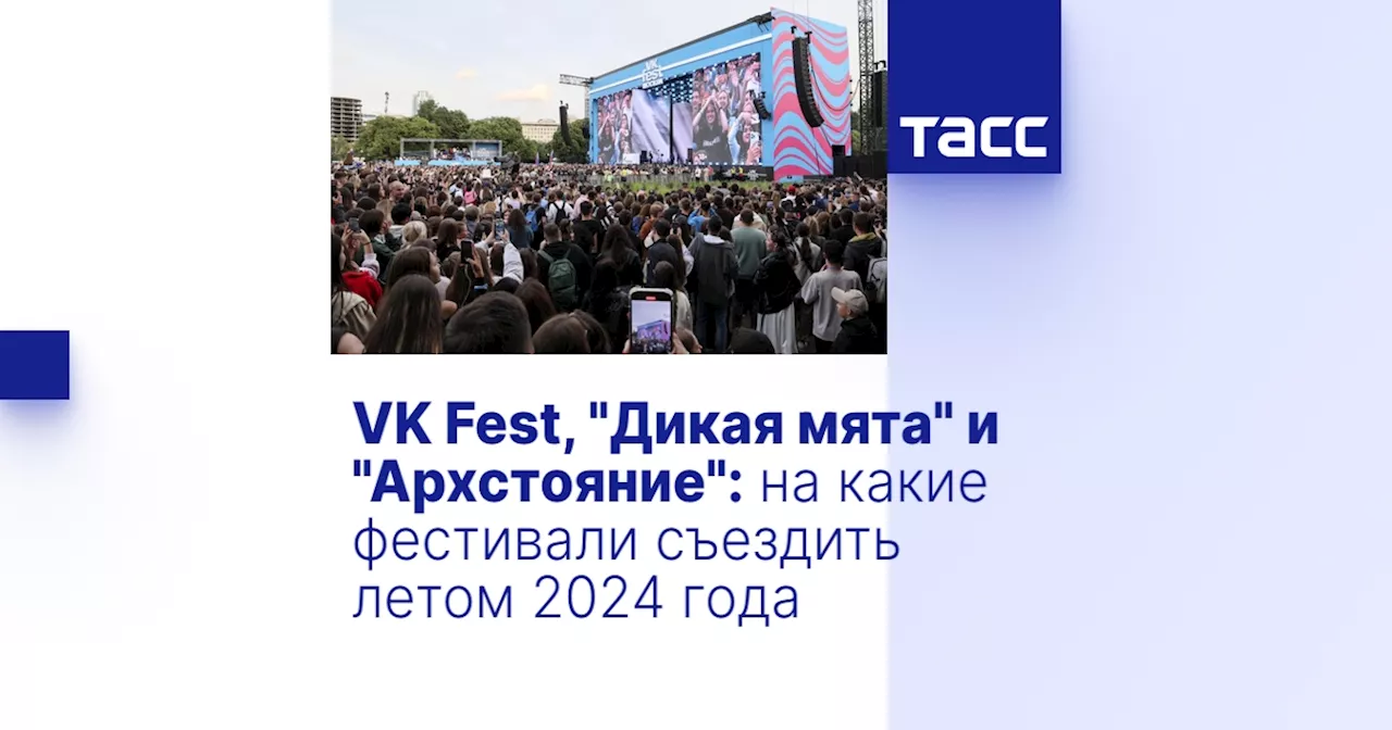 VK Fest, 'Дикая мята' и 'Архстояние': на какие фестивали съездить летом 2024 года